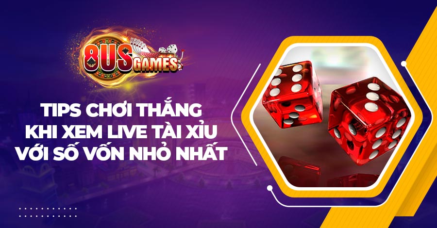 Tips chơi thắng khi chơi live Tài Xỉu với số vốn nhỏ nhất 1 live tai 8US.Bet