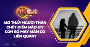 Mơ thấy người thân chết điềm báo gì? Con số may mắn có liên quan?