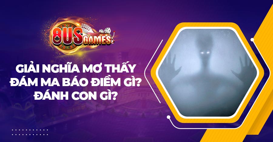 Nằm mơ thấy ma báo điềm lành hay dữ, nên đánh con số nào thắng lớn? 1 mo thay ma 8US.Bet