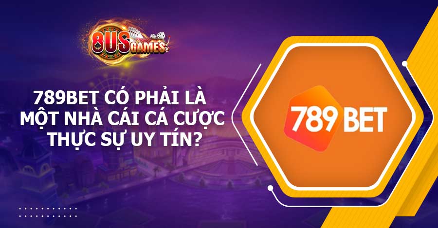 789BET có phải là một nhà cái cá cược thực sự uy tín?