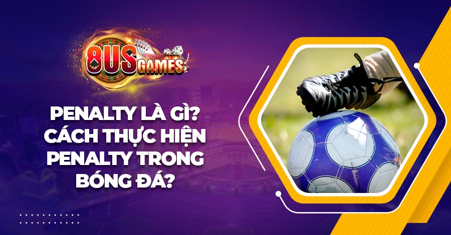 Penalty là gì? Cách thực hiện penalty trong bóng đá